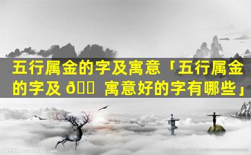 五行属金的字及寓意「五行属金的字及 🐠 寓意好的字有哪些」